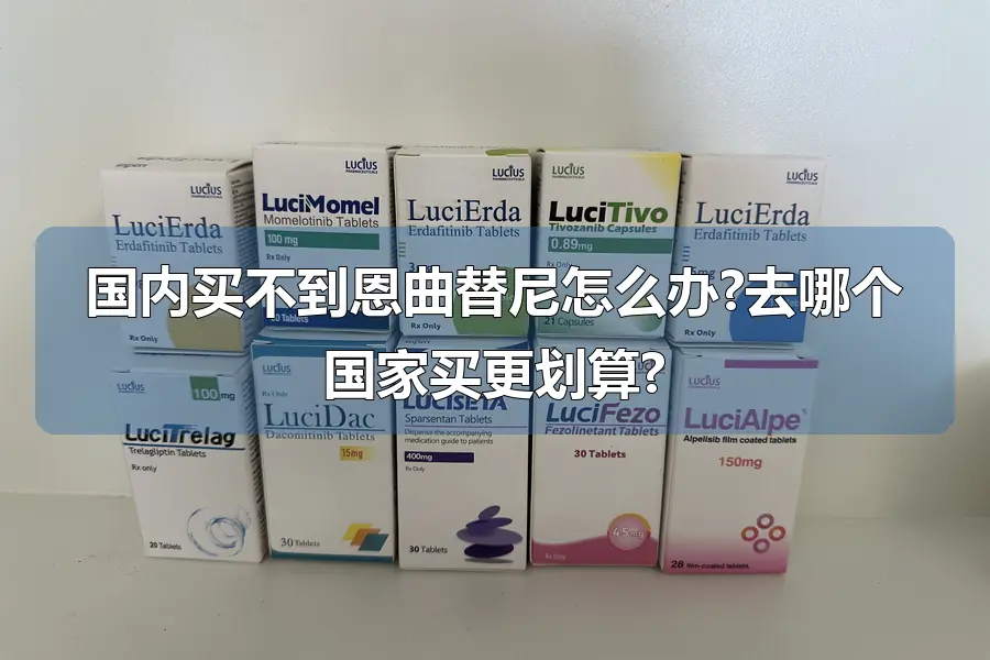 国内买不到恩曲替尼怎么办?去哪个国家买更划算?