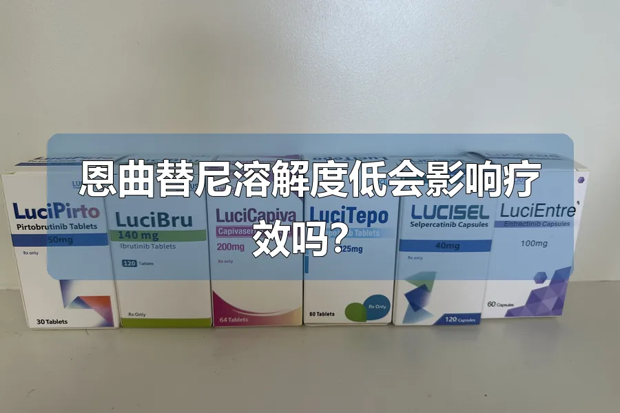 恩曲替尼溶解度低会影响疗效吗？