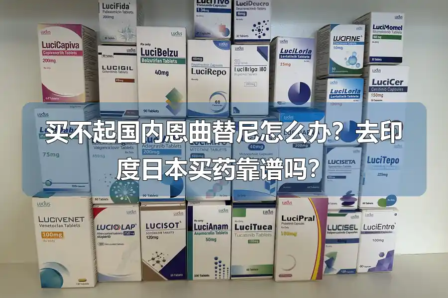 买不起国内恩曲替尼怎么办？去印度日本买药靠谱吗？